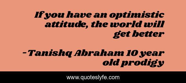 If you have an optimistic attitude, the world will get better