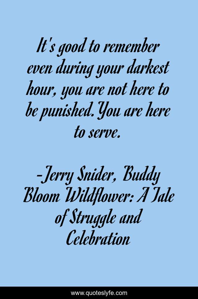 It's good to remember even during your darkest hour, you are not here to be punished.You are here to serve.