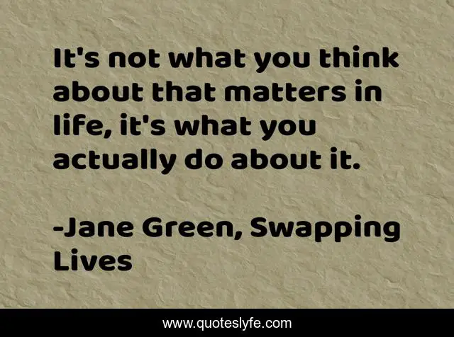It's not what you think about that matters in life, it's what you actually do about it.
