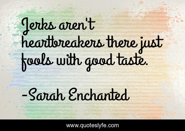 Jerks aren't heartbreakers there just fools with good taste.