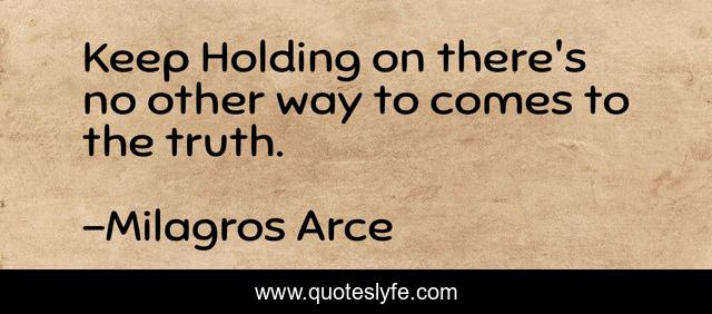 Keep Holding on there's no other way to comes to the truth.