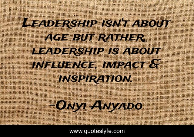 Leadership isn't about age but rather, leadership is about influence, impact & inspiration.