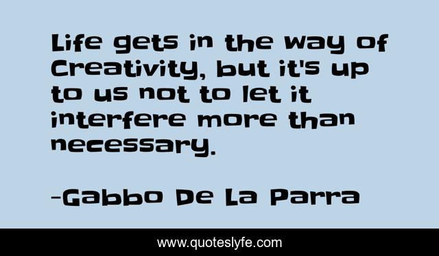 Life gets in the way of Creativity, but it's up to us not to let it interfere more than necessary.