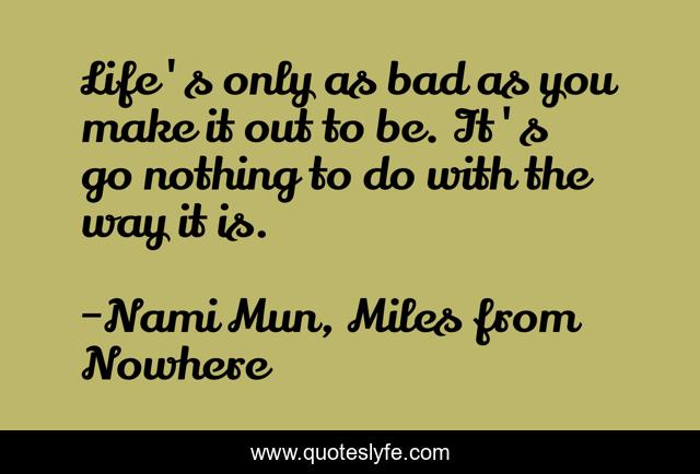 Life's only as bad as you make it out to be. It's go nothing to do with the way it is.