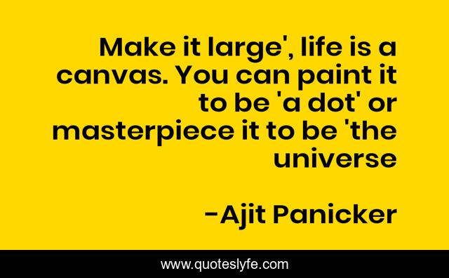 Make it large', life is a canvas. You can paint it to be 'a dot' or masterpiece it to be 'the universe