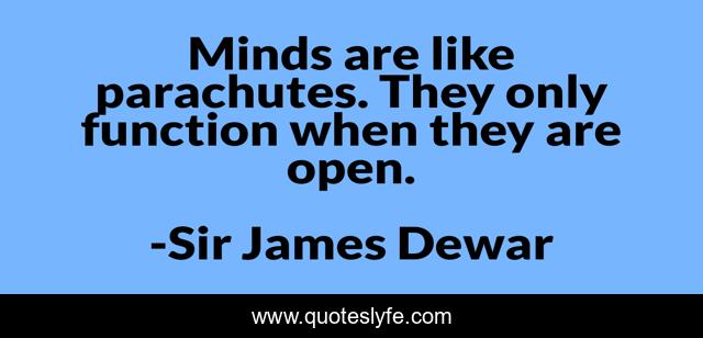 Minds are like parachutes. They only function when they are open.