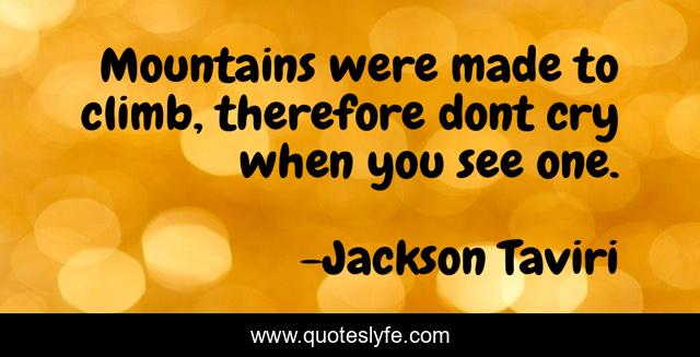 Mountains were made to climb, therefore dont cry when you see one.