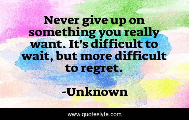 Never give up on something you really want. It's difficult to wait, but more difficult to regret.