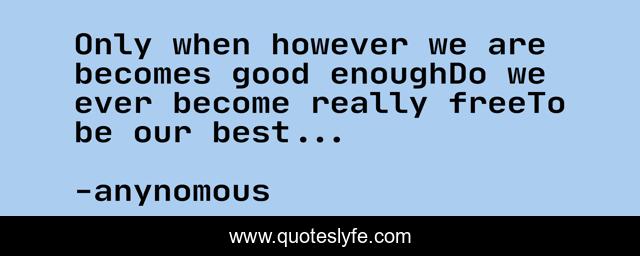 Only when however we are becomes good enoughDo we ever become really freeTo be our best...