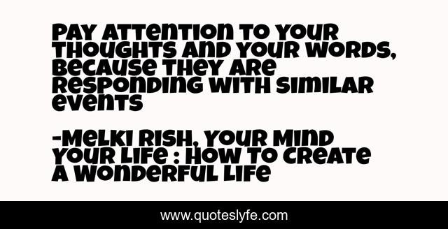 Pay attention to your thoughts and your words, because they are responding with similar events