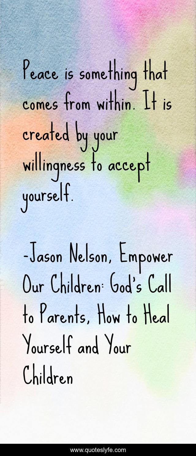 Peace is something that comes from within. It is created by your willingness to accept yourself.