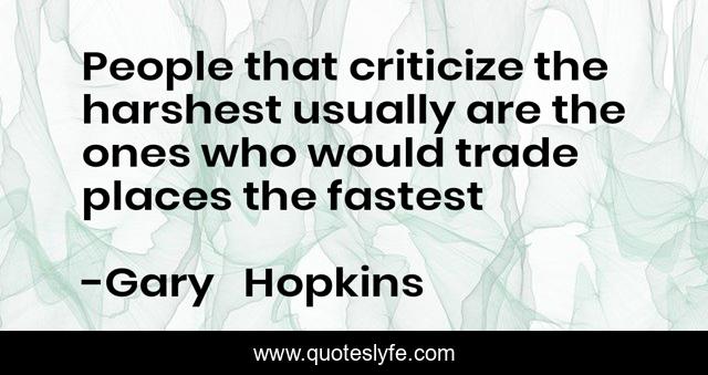 People that criticize the harshest usually are the ones who would trade places the fastest