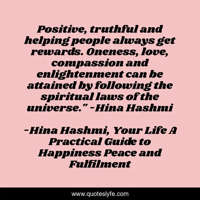 Positive, truthful and helping people always get rewards. Oneness, love, compassion and enlightenment can be attained by following the spiritual laws of the universe.