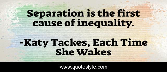 Separation is the first cause of inequality.