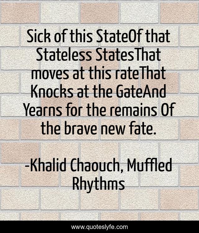 Sick of this StateOf that Stateless StatesThat moves at this rateThat Knocks at the GateAnd Yearns for the remains Of the brave new fate.