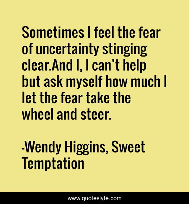 Sometimes I feel the fear of uncertainty stinging clear.And I, I can’t help but ask myself how much I let the fear take the wheel and steer.