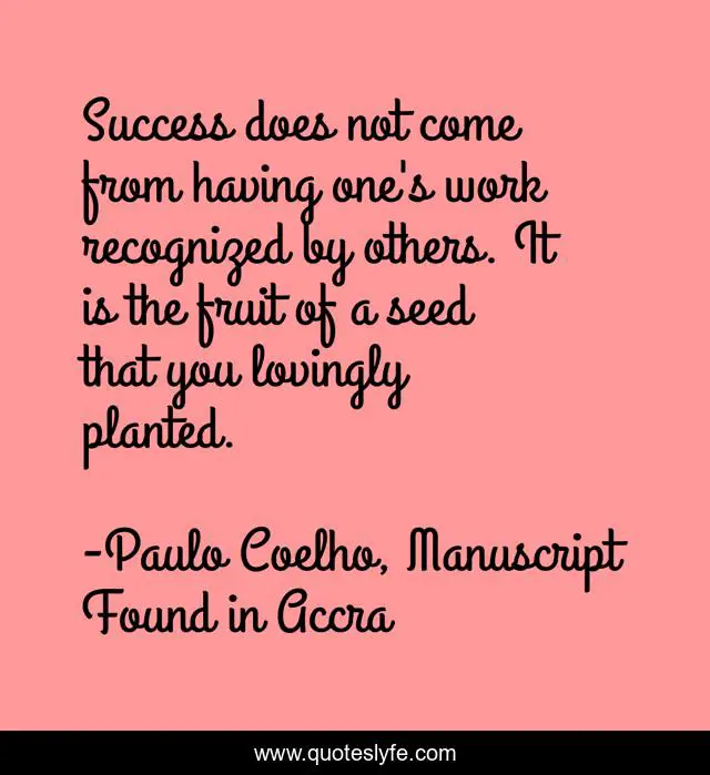 Success does not come from having one's work recognized by others. It is the fruit of a seed that you lovingly planted.