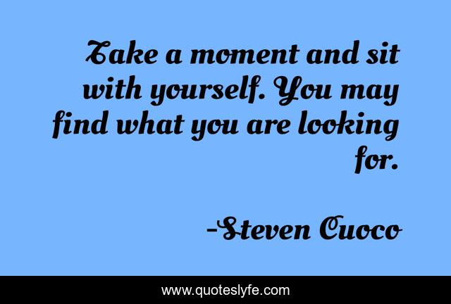 Take a moment and sit with yourself. You may find what you are looking for.