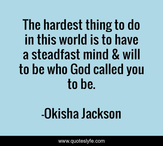 The hardest thing to do in this world is to have a steadfast mind & will to be who God called you to be.