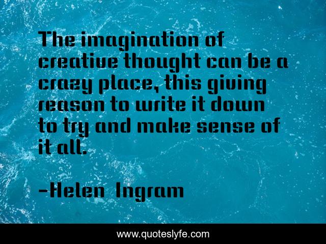 The imagination of creative thought can be a crazy place, this giving reason to write it down to try and make sense of it all.