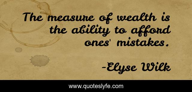 The measure of wealth is the ability to afford ones' mistakes.