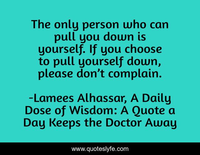The only person who can pull you down is yourself. If you choose to pull yourself down, please don’t complain.