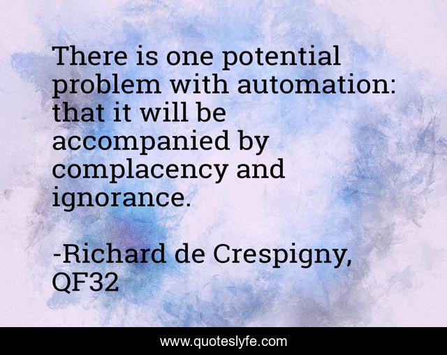 There is one potential problem with automation: that it will be accompanied by complacency and ignorance.