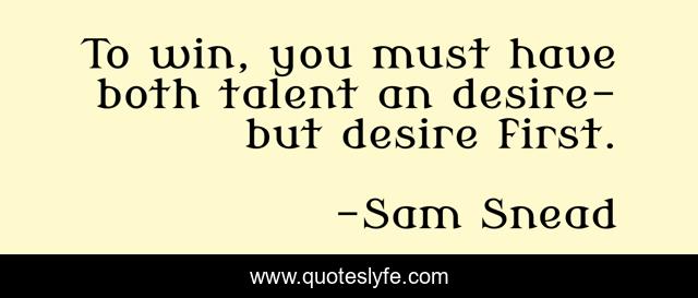 To win, you must have both talent an desire- but desire first.