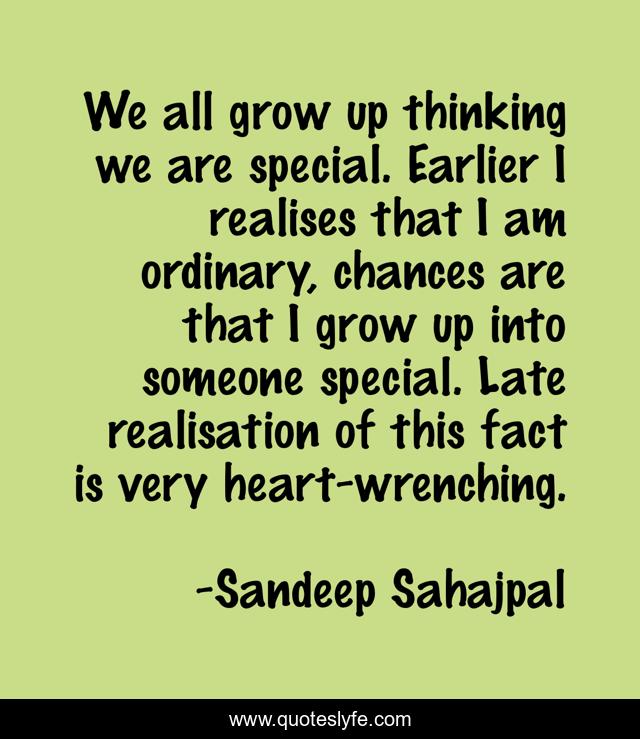 We all grow up thinking we are special. Earlier I realises that I am ordinary, chances are that I grow up into someone special. Late realisation of this fact is very heart-wrenching.