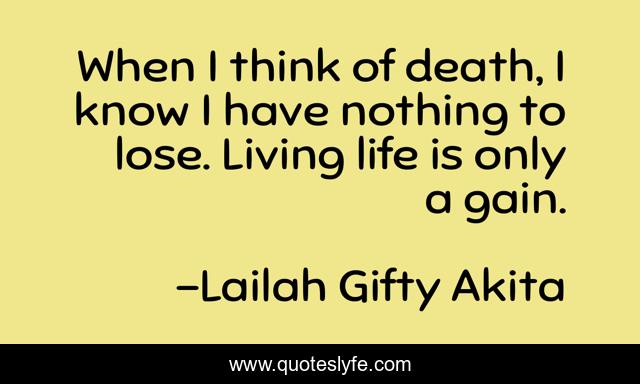 When I think of death, I know I have nothing to lose. Living life is only a gain.