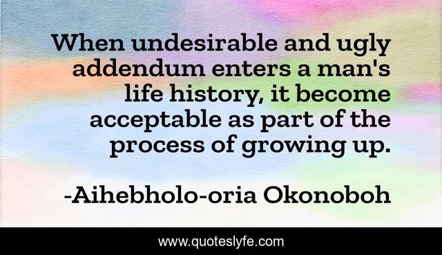 When undesirable and ugly addendum enters a man's life history, it become acceptable as part of the process of growing up.