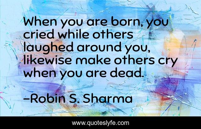 When you are born, you cried while others laughed around you, likewise make others cry when you are dead.
