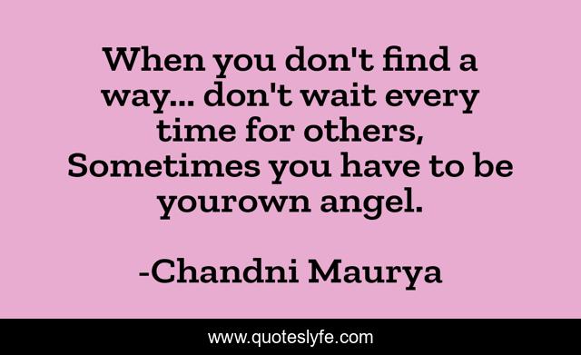 When you don't find a way... don't wait every time for others, Sometimes you have to be yourown angel.