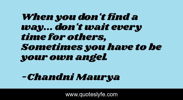 When you don't find a way... don't wait every time for others, Sometimes you have to be your own angel.