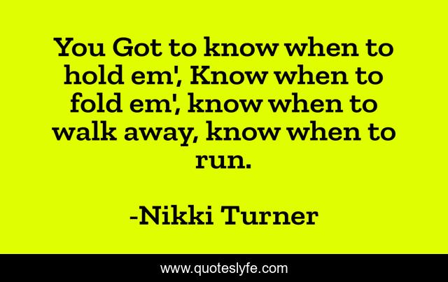 You Got to know when to hold em', Know when to fold em', know when to walk away, know when to run.