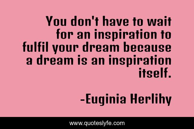 You don't have to wait for an inspiration to fulfil your dream because a dream is an inspiration itself.