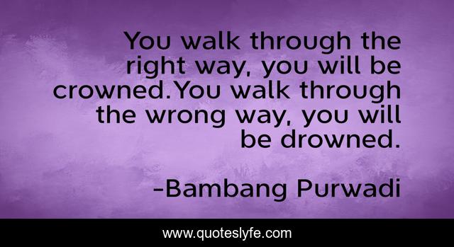 You walk through the right way, you will be crowned.You walk through the wrong way, you will be drowned.