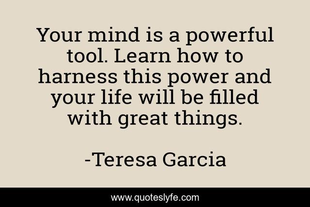 Your mind is a powerful tool. Learn how to harness this power and your life will be filled with great things.