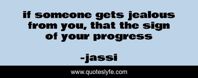 if someone gets jealous from you, that the sign of your progress