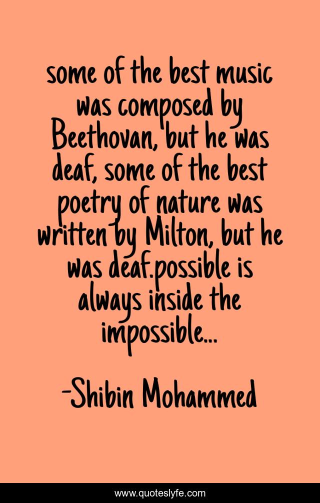some of the best music was composed by Beethovan, but he was deaf, some of the best poetry of nature was written by Milton, but he was deaf.possible is always inside the impossible...
