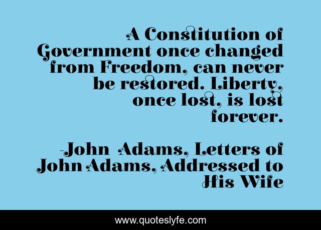 A Constitution of Government once changed from Freedom, can never be restored. Liberty, once lost, is lost forever.