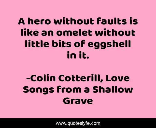 A hero without faults is like an omelet without little bits of eggshell in it.
