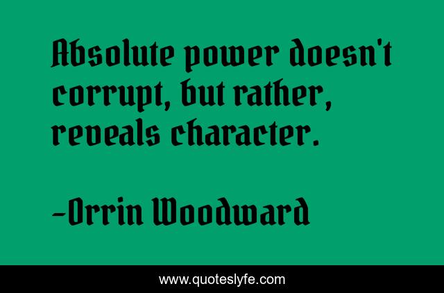 Absolute power doesn't corrupt, but rather, reveals character.