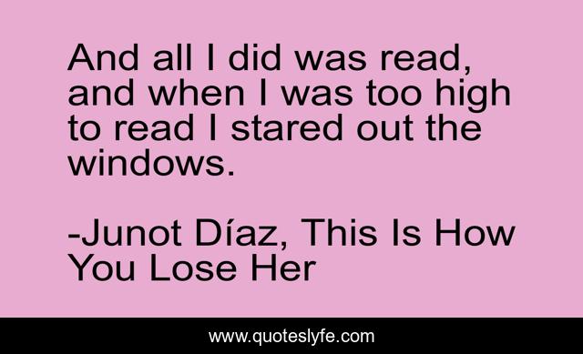And all I did was read, and when I was too high to read I stared out the windows.