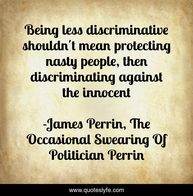 Being less discriminative shouldn't mean protecting nasty people, then discriminating against the innocent