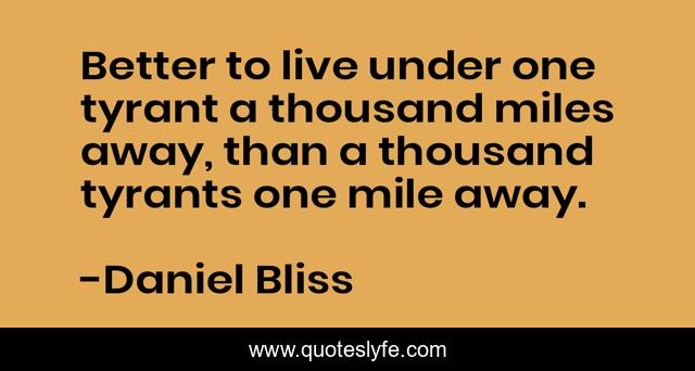 Better to live under one tyrant a thousand miles away, than a thousand tyrants one mile away.