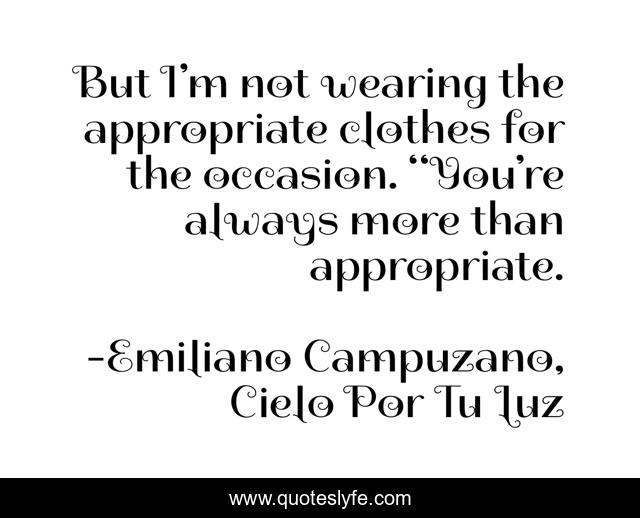 But I’m not wearing the appropriate clothes for the occasion. “You’re always more than appropriate.