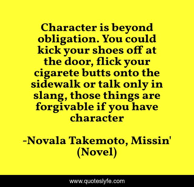 Character is beyond obligation. You could kick your shoes off at the door, flick your cigarete butts onto the sidewalk or talk only in slang, those things are forgivable if you have character