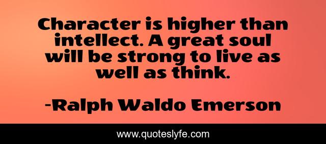 Character is higher than intellect. A great soul will be strong to live as well as think.