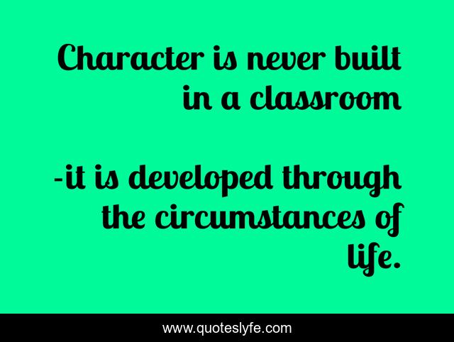 Character is never built in a classroom